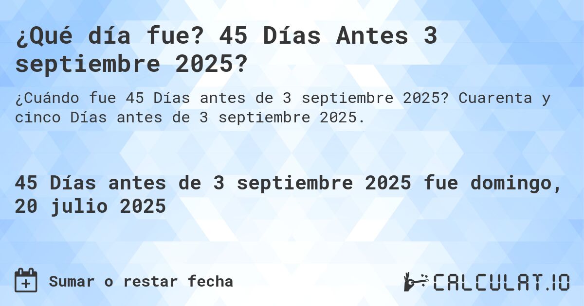 ¿Qué día fue? 45 Días Antes 3 septiembre 2025?. Cuarenta y cinco Días antes de 3 septiembre 2025.