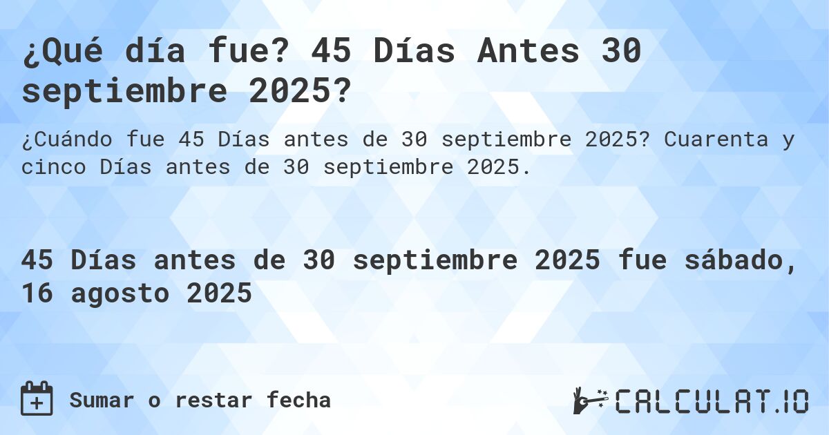¿Qué día fue? 45 Días Antes 30 septiembre 2025?. Cuarenta y cinco Días antes de 30 septiembre 2025.