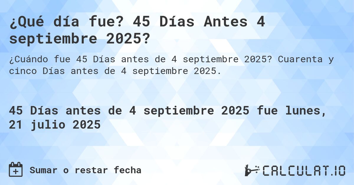 ¿Qué día fue? 45 Días Antes 4 septiembre 2025?. Cuarenta y cinco Días antes de 4 septiembre 2025.