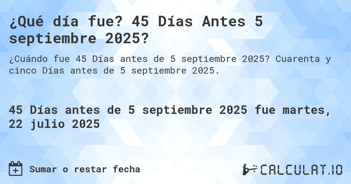 ¿Qué día fue? 45 Días Antes 5 septiembre 2025?. Cuarenta y cinco Días antes de 5 septiembre 2025.