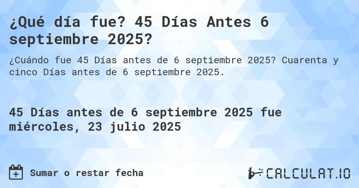 ¿Qué día fue? 45 Días Antes 6 septiembre 2025?. Cuarenta y cinco Días antes de 6 septiembre 2025.