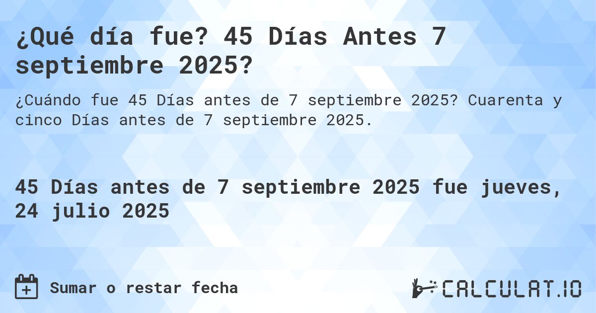¿Qué día fue? 45 Días Antes 7 septiembre 2025?. Cuarenta y cinco Días antes de 7 septiembre 2025.