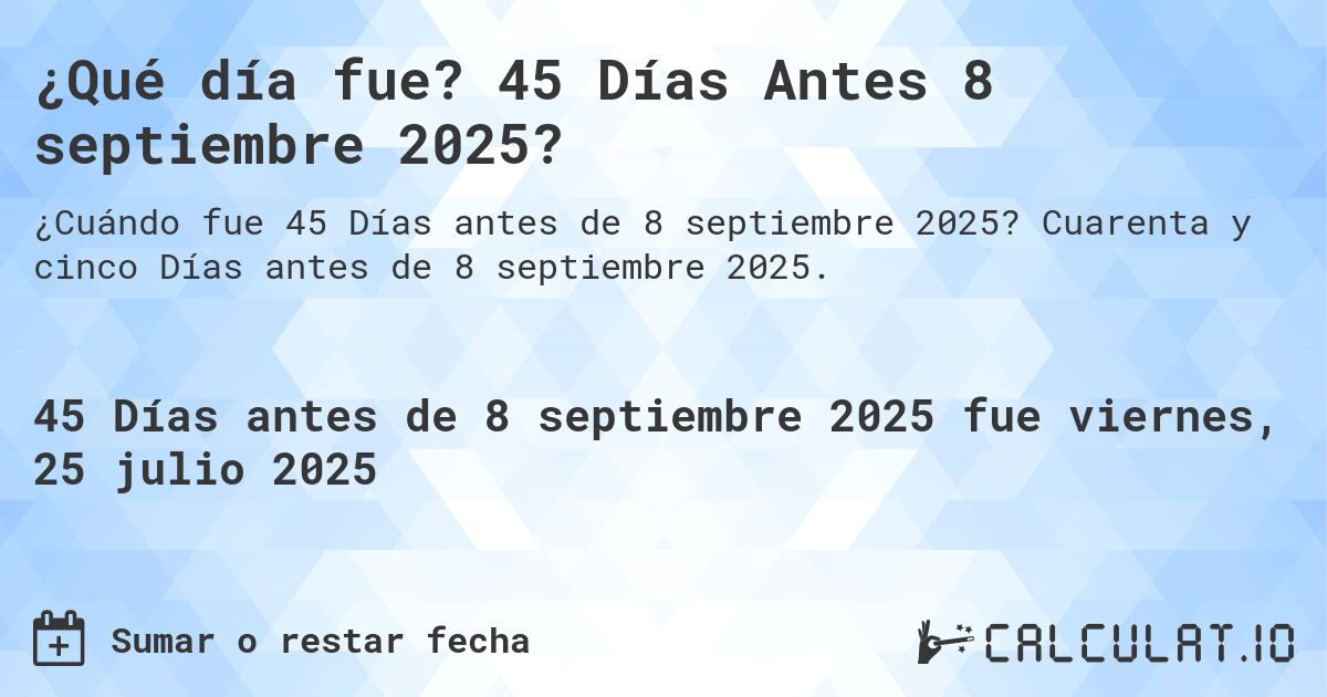 ¿Qué día fue? 45 Días Antes 8 septiembre 2025?. Cuarenta y cinco Días antes de 8 septiembre 2025.