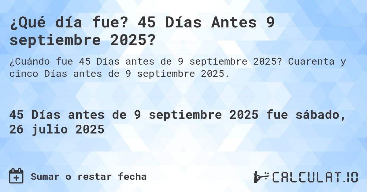 ¿Qué día fue? 45 Días Antes 9 septiembre 2025?. Cuarenta y cinco Días antes de 9 septiembre 2025.