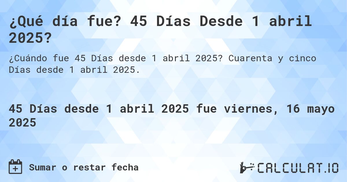 ¿Qué día fue? 45 Días Desde 1 abril 2025?. Cuarenta y cinco Días desde 1 abril 2025.
