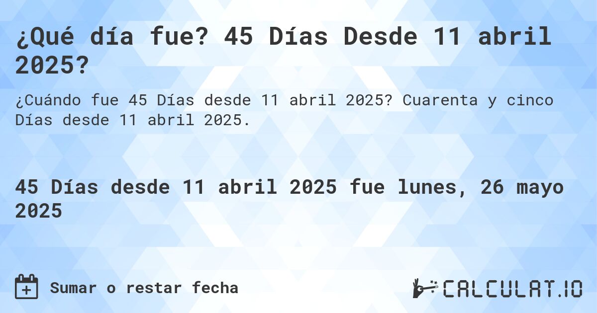 ¿Qué día fue? 45 Días Desde 11 abril 2025?. Cuarenta y cinco Días desde 11 abril 2025.
