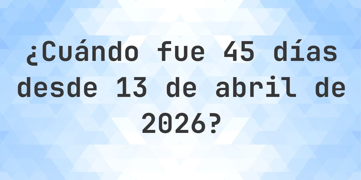 ¿Qué fecha será en 45 días Desde 13 abril 2026? - Calculatio