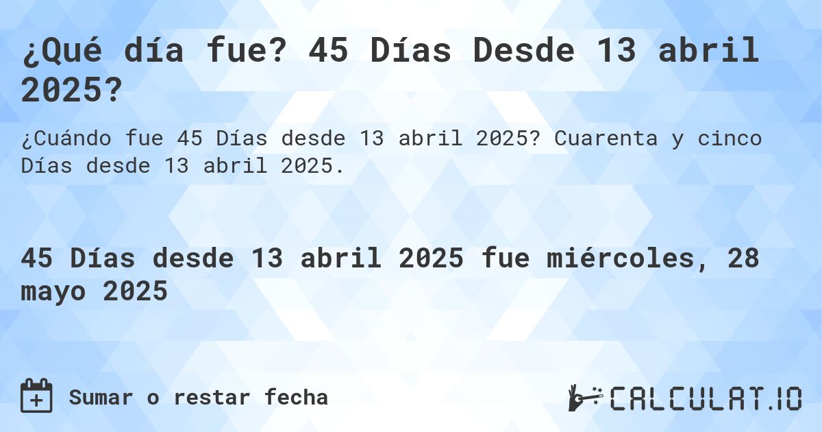 ¿Qué día fue? 45 Días Desde 13 abril 2025?. Cuarenta y cinco Días desde 13 abril 2025.
