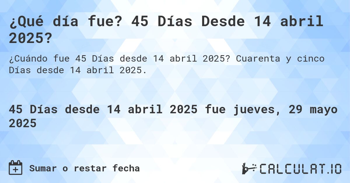 ¿Qué día fue? 45 Días Desde 14 abril 2025?. Cuarenta y cinco Días desde 14 abril 2025.