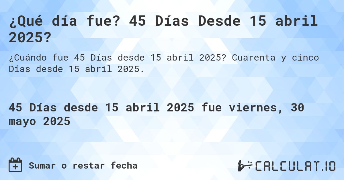 ¿Qué día fue? 45 Días Desde 15 abril 2025?. Cuarenta y cinco Días desde 15 abril 2025.
