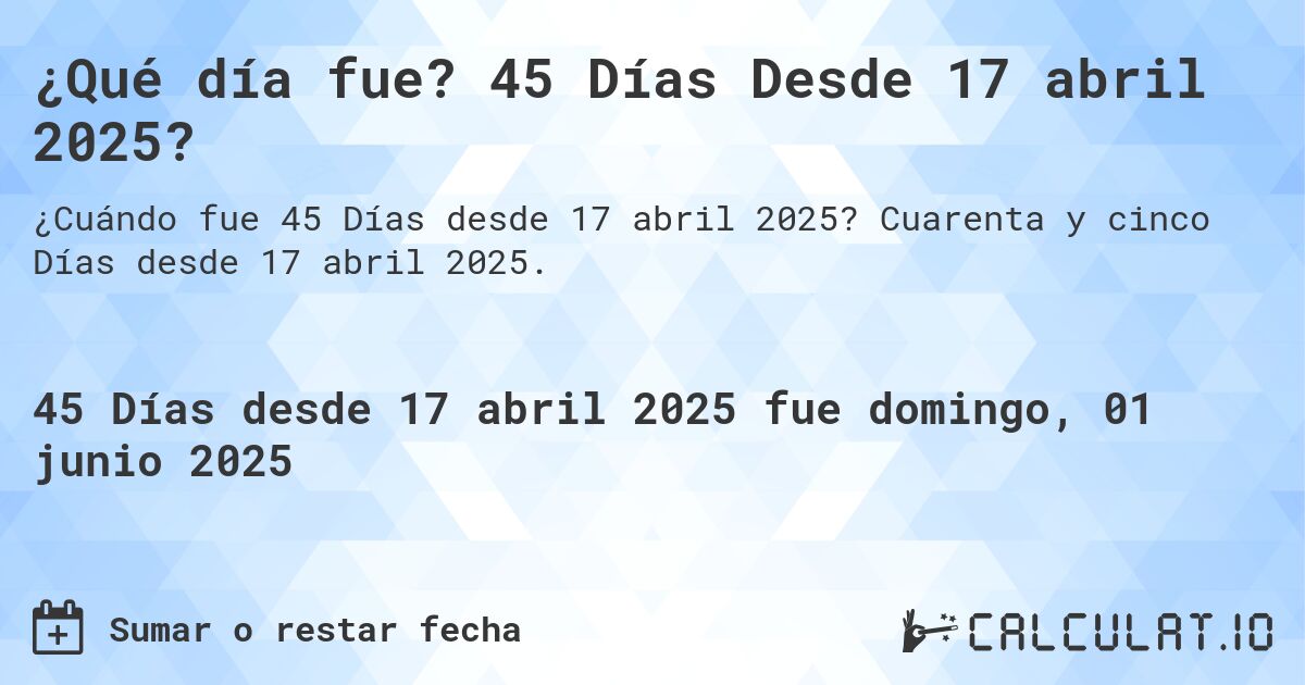 ¿Qué día fue? 45 Días Desde 17 abril 2025?. Cuarenta y cinco Días desde 17 abril 2025.