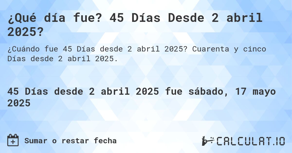 ¿Qué día fue? 45 Días Desde 2 abril 2025?. Cuarenta y cinco Días desde 2 abril 2025.