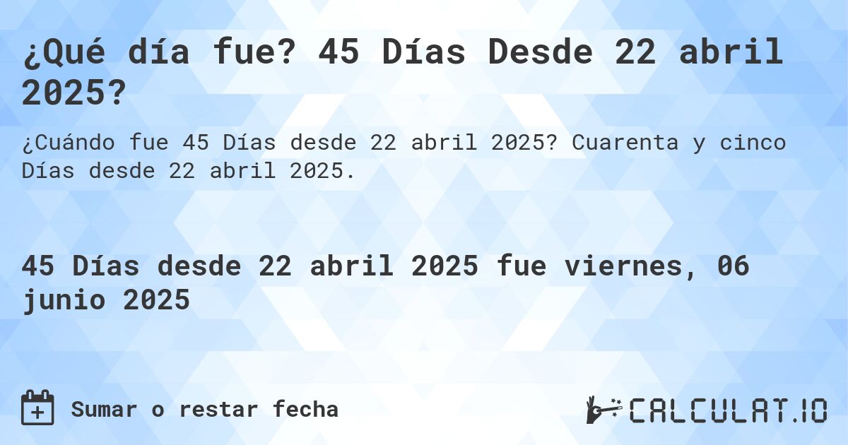 ¿Qué día fue? 45 Días Desde 22 abril 2025?. Cuarenta y cinco Días desde 22 abril 2025.