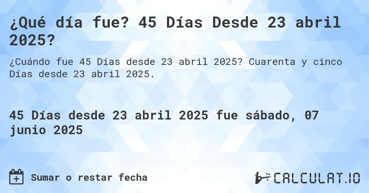 ¿Qué día fue? 45 Días Desde 23 abril 2025?. Cuarenta y cinco Días desde 23 abril 2025.