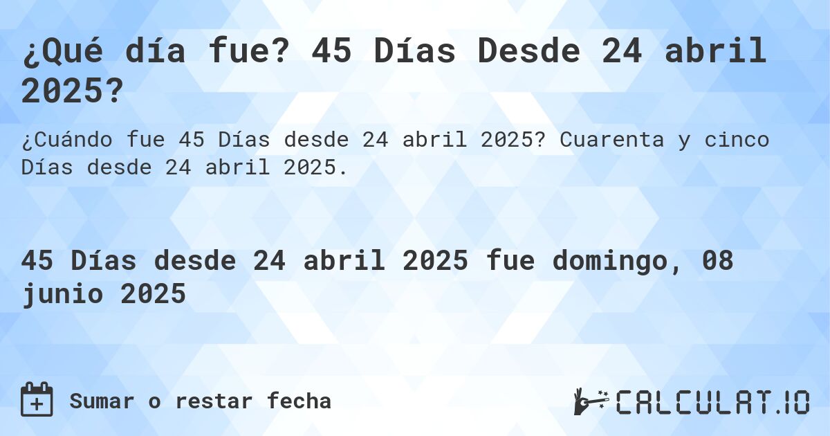 ¿Qué día fue? 45 Días Desde 24 abril 2025?. Cuarenta y cinco Días desde 24 abril 2025.