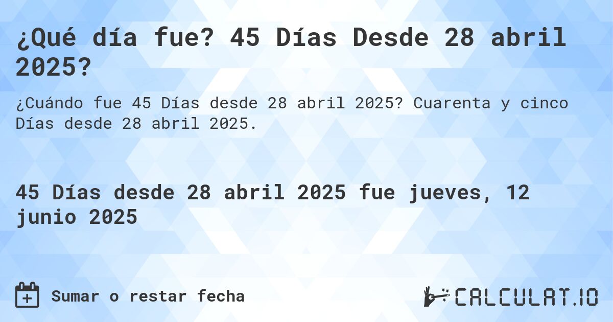 ¿Qué día fue? 45 Días Desde 28 abril 2025?. Cuarenta y cinco Días desde 28 abril 2025.
