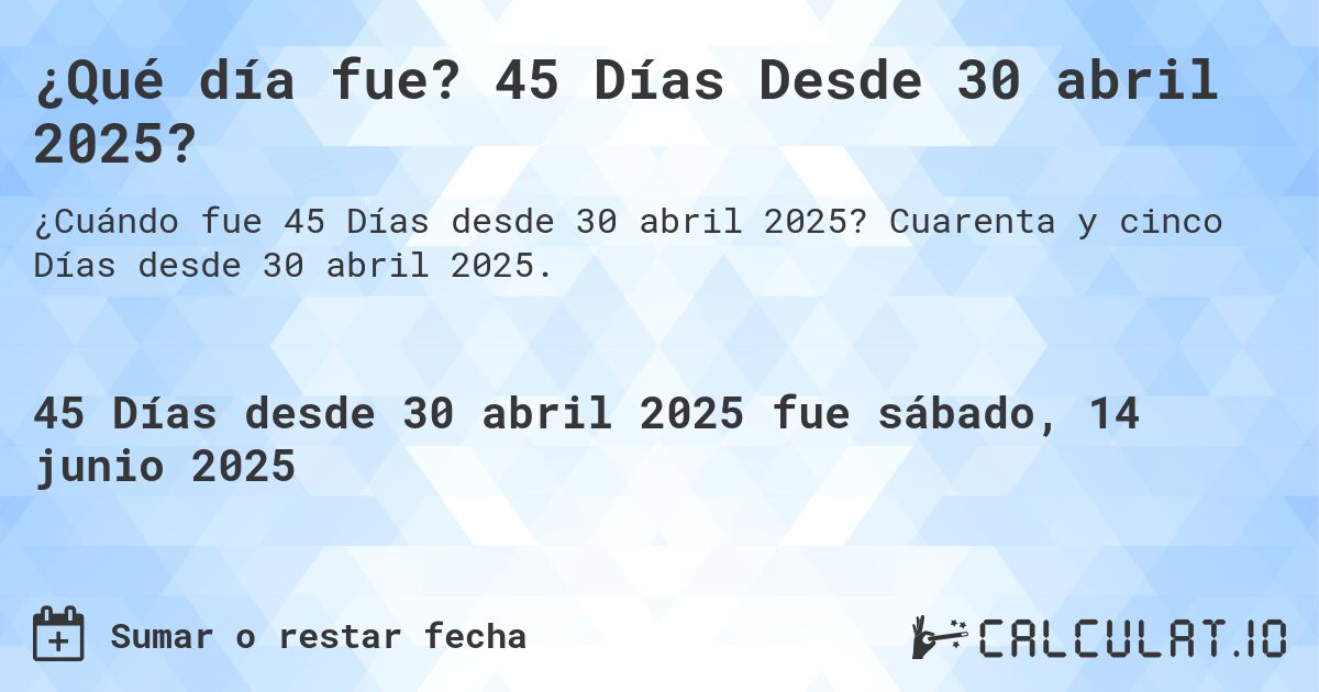 ¿Qué día fue? 45 Días Desde 30 abril 2025?. Cuarenta y cinco Días desde 30 abril 2025.