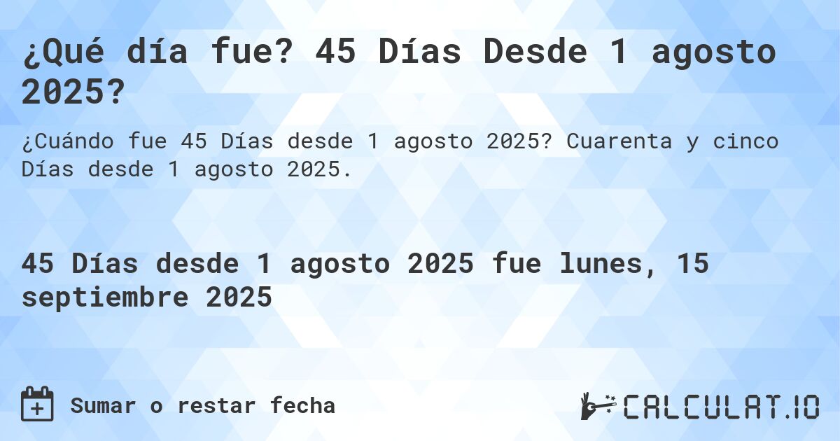 ¿Qué día fue? 45 Días Desde 1 agosto 2025?. Cuarenta y cinco Días desde 1 agosto 2025.