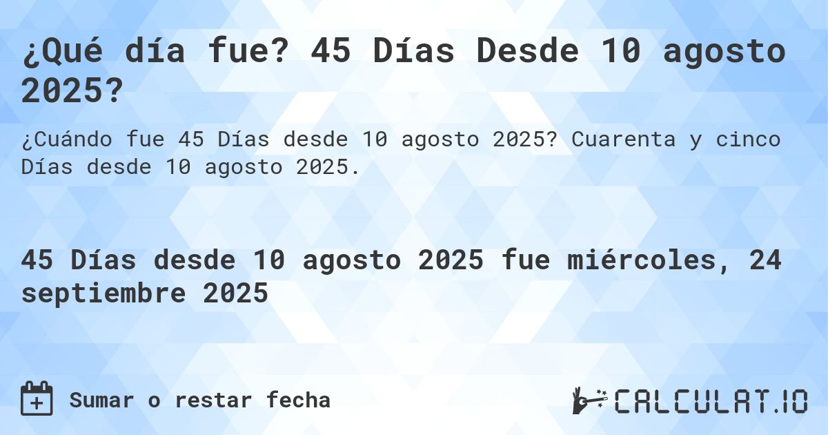 ¿Qué día fue? 45 Días Desde 10 agosto 2025?. Cuarenta y cinco Días desde 10 agosto 2025.