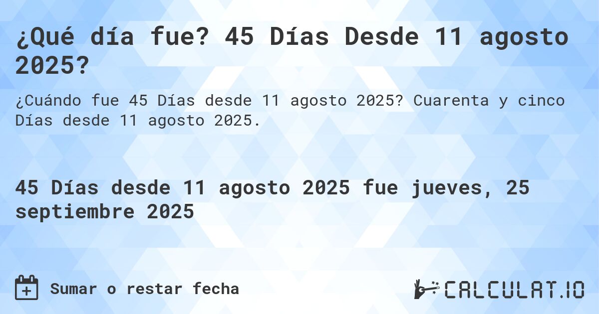 ¿Qué día fue? 45 Días Desde 11 agosto 2025?. Cuarenta y cinco Días desde 11 agosto 2025.