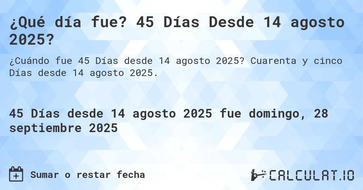 ¿Qué día fue? 45 Días Desde 14 agosto 2025?. Cuarenta y cinco Días desde 14 agosto 2025.