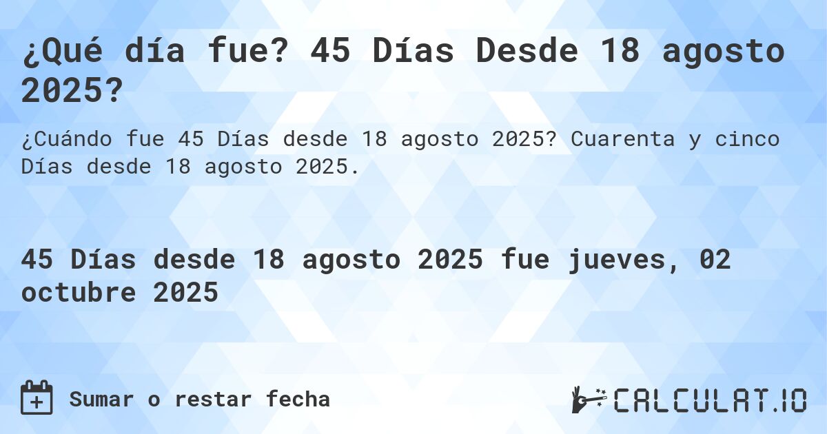 ¿Qué día fue? 45 Días Desde 18 agosto 2025?. Cuarenta y cinco Días desde 18 agosto 2025.