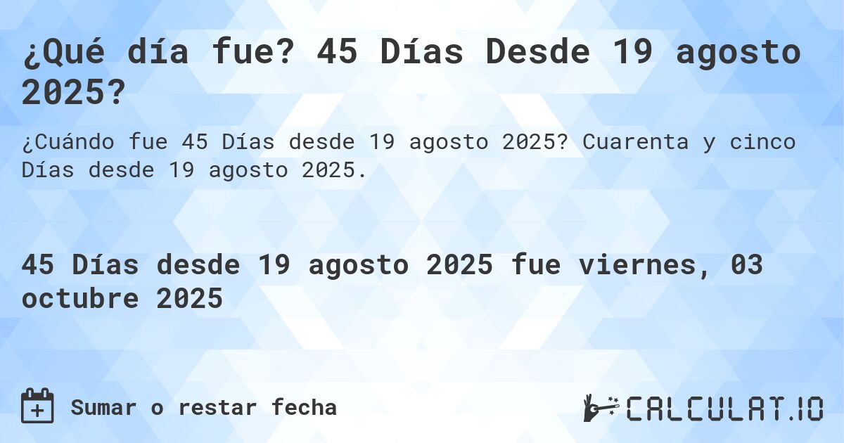 ¿Qué día fue? 45 Días Desde 19 agosto 2025?. Cuarenta y cinco Días desde 19 agosto 2025.