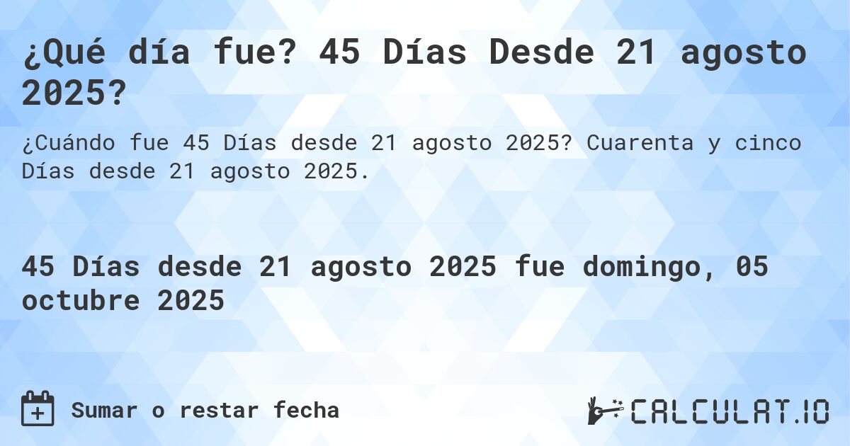 ¿Qué día fue? 45 Días Desde 21 agosto 2025?. Cuarenta y cinco Días desde 21 agosto 2025.
