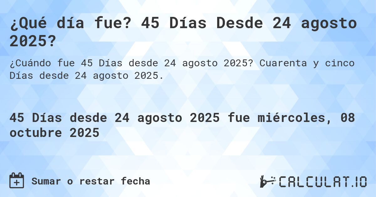 ¿Qué día fue? 45 Días Desde 24 agosto 2025?. Cuarenta y cinco Días desde 24 agosto 2025.
