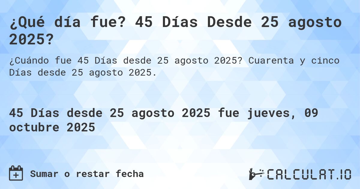 ¿Qué día fue? 45 Días Desde 25 agosto 2025?. Cuarenta y cinco Días desde 25 agosto 2025.