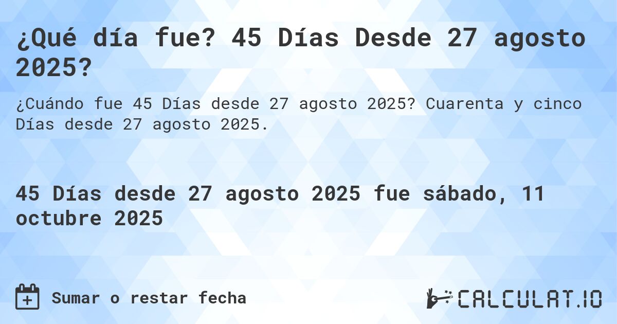 ¿Qué día fue? 45 Días Desde 27 agosto 2025?. Cuarenta y cinco Días desde 27 agosto 2025.