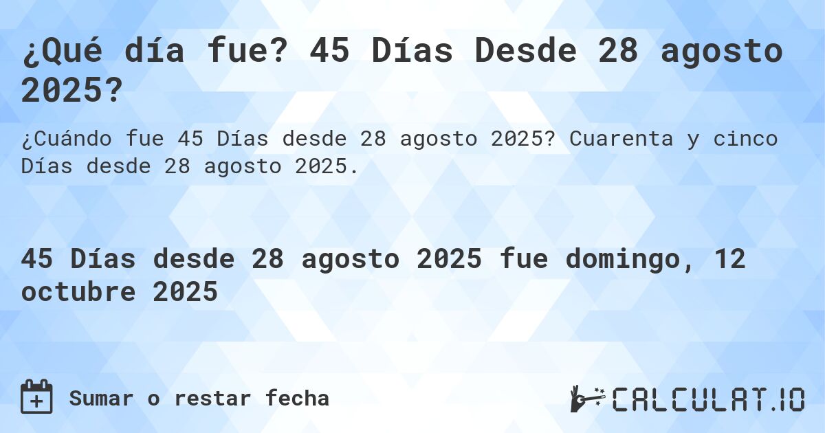 ¿Qué día fue? 45 Días Desde 28 agosto 2025?. Cuarenta y cinco Días desde 28 agosto 2025.