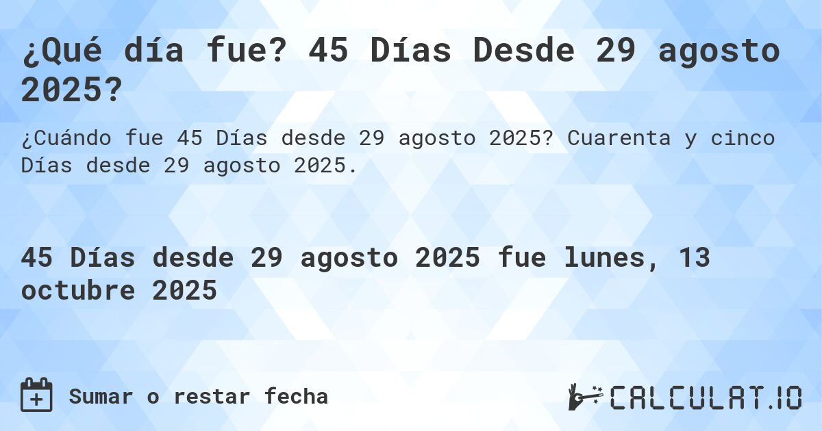 ¿Qué día fue? 45 Días Desde 29 agosto 2025?. Cuarenta y cinco Días desde 29 agosto 2025.