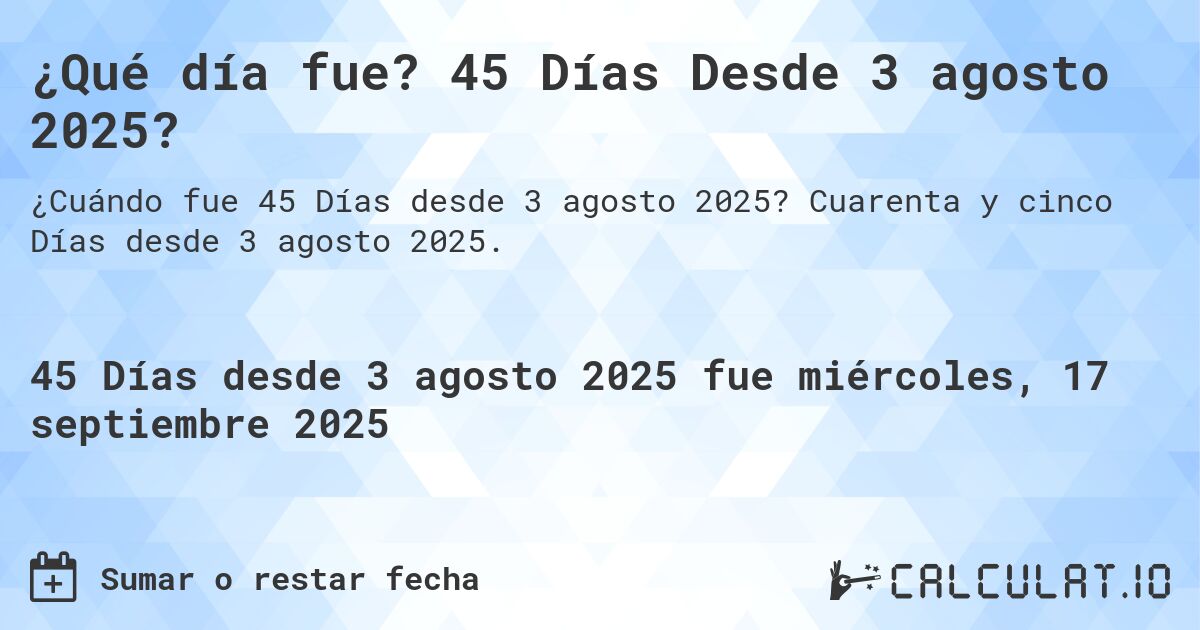¿Qué día fue? 45 Días Desde 3 agosto 2025?. Cuarenta y cinco Días desde 3 agosto 2025.