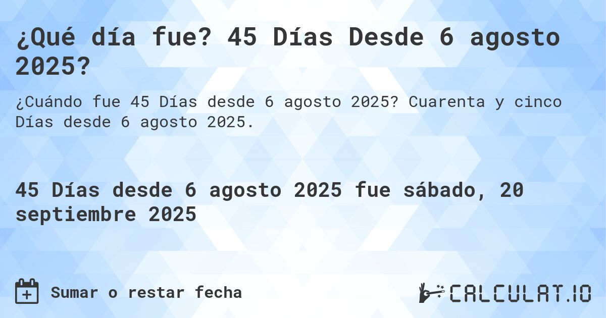 ¿Qué día fue? 45 Días Desde 6 agosto 2025?. Cuarenta y cinco Días desde 6 agosto 2025.