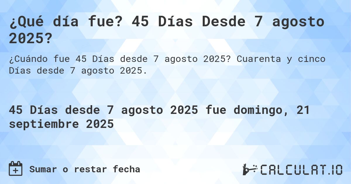 ¿Qué día fue? 45 Días Desde 7 agosto 2025?. Cuarenta y cinco Días desde 7 agosto 2025.