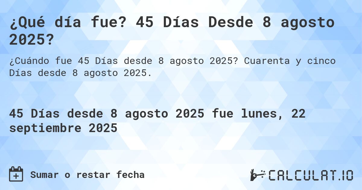 ¿Qué día fue? 45 Días Desde 8 agosto 2025?. Cuarenta y cinco Días desde 8 agosto 2025.
