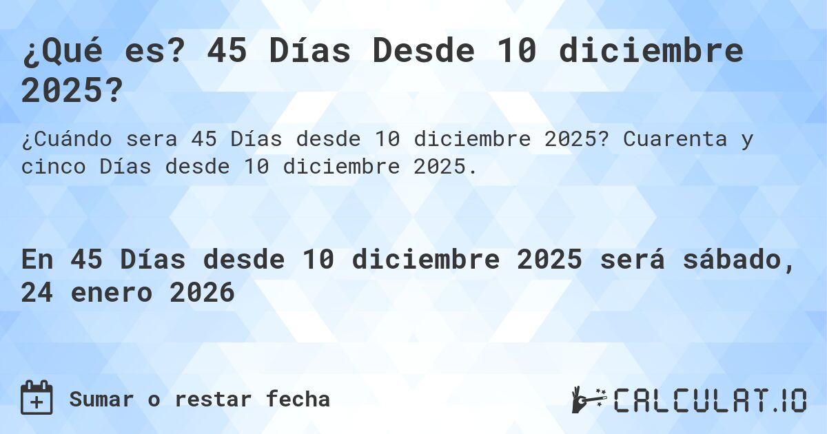 ¿Qué es? 45 Días Desde 10 diciembre 2025?. Cuarenta y cinco Días desde 10 diciembre 2025.