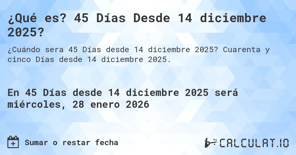 ¿Qué es? 45 Días Desde 14 diciembre 2025?. Cuarenta y cinco Días desde 14 diciembre 2025.