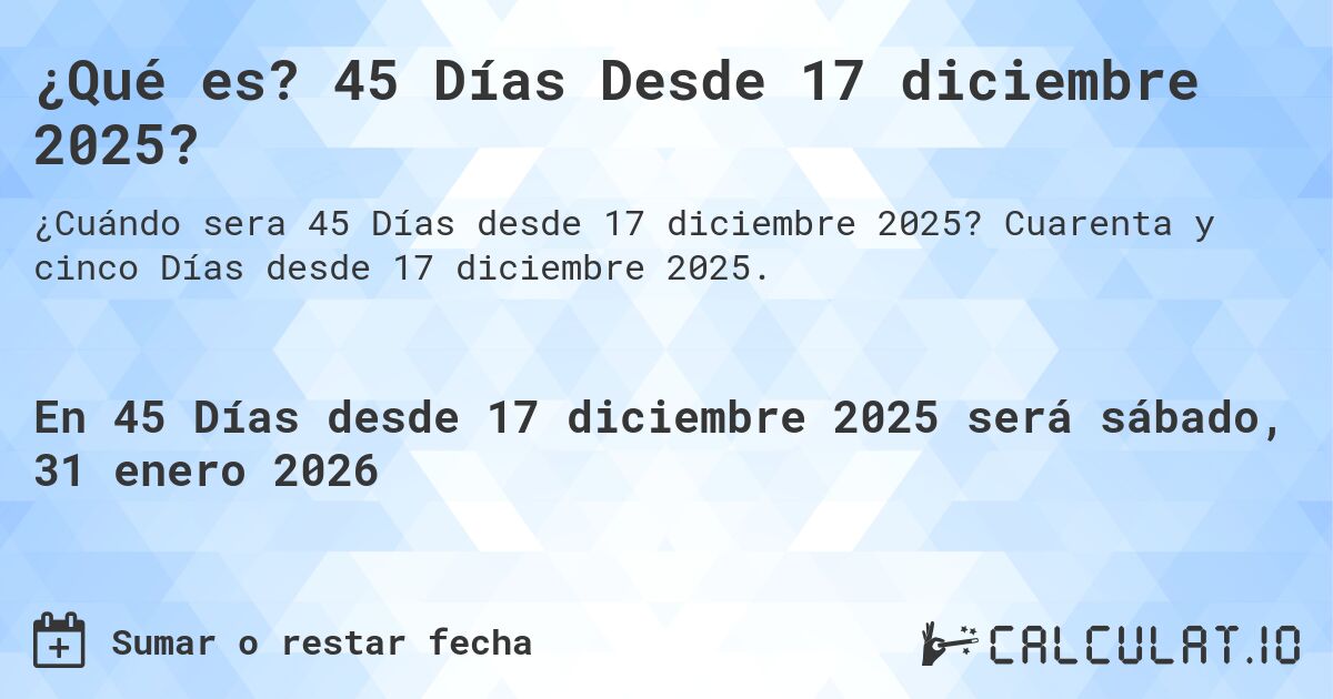 ¿Qué es? 45 Días Desde 17 diciembre 2025?. Cuarenta y cinco Días desde 17 diciembre 2025.