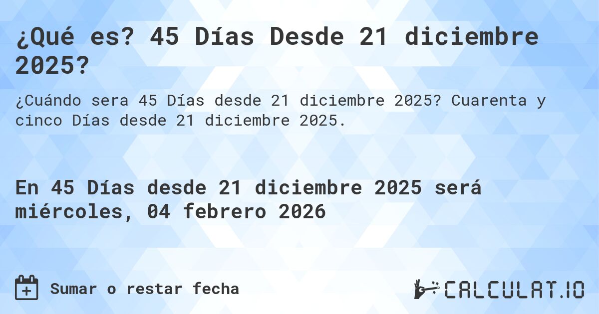 ¿Qué es? 45 Días Desde 21 diciembre 2025?. Cuarenta y cinco Días desde 21 diciembre 2025.