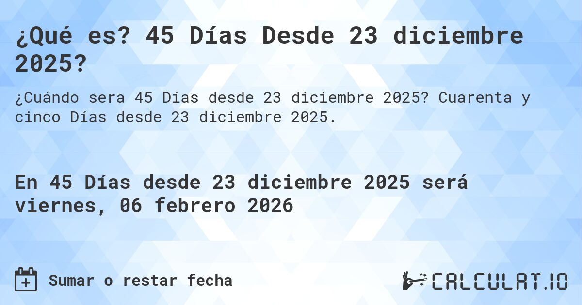 ¿Qué es? 45 Días Desde 23 diciembre 2025?. Cuarenta y cinco Días desde 23 diciembre 2025.