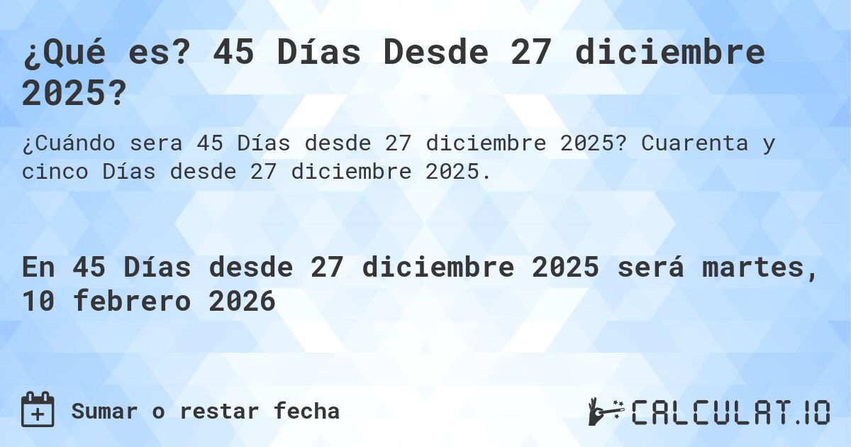 ¿Qué es? 45 Días Desde 27 diciembre 2025?. Cuarenta y cinco Días desde 27 diciembre 2025.
