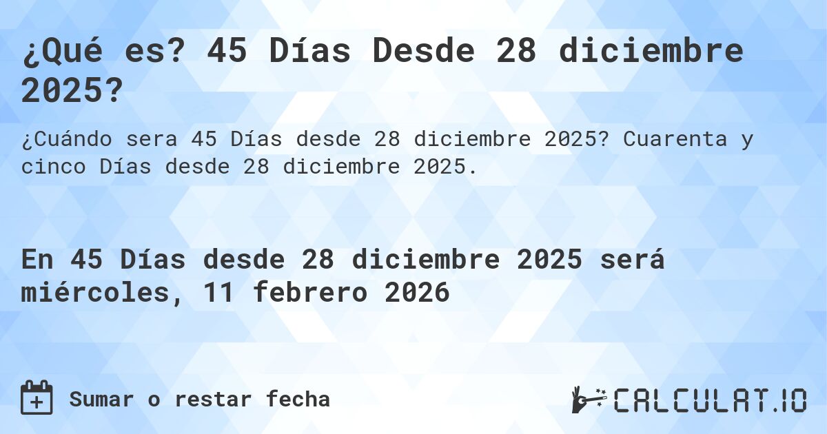 ¿Qué es? 45 Días Desde 28 diciembre 2025?. Cuarenta y cinco Días desde 28 diciembre 2025.