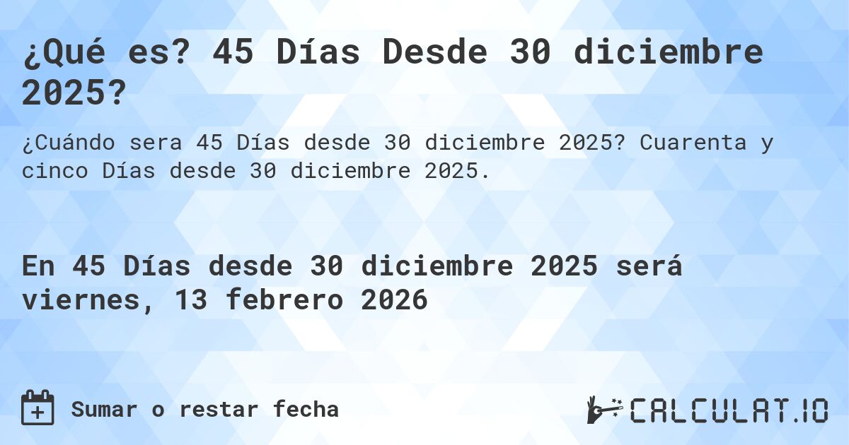 ¿Qué es? 45 Días Desde 30 diciembre 2025?. Cuarenta y cinco Días desde 30 diciembre 2025.