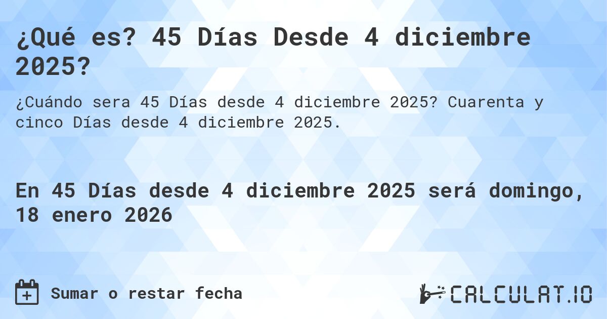¿Qué es? 45 Días Desde 4 diciembre 2025?. Cuarenta y cinco Días desde 4 diciembre 2025.