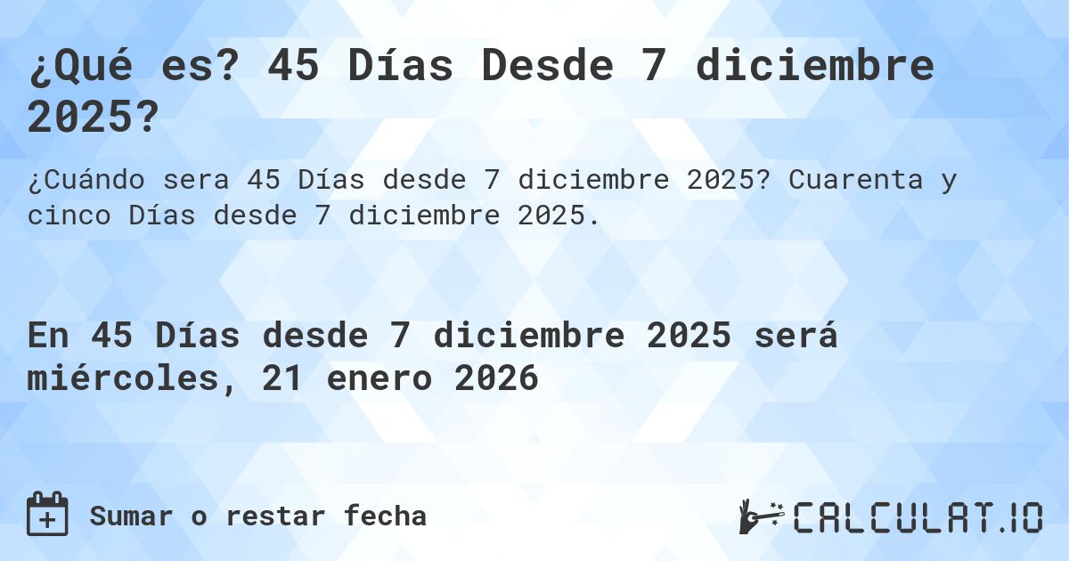 ¿Qué es? 45 Días Desde 7 diciembre 2025?. Cuarenta y cinco Días desde 7 diciembre 2025.