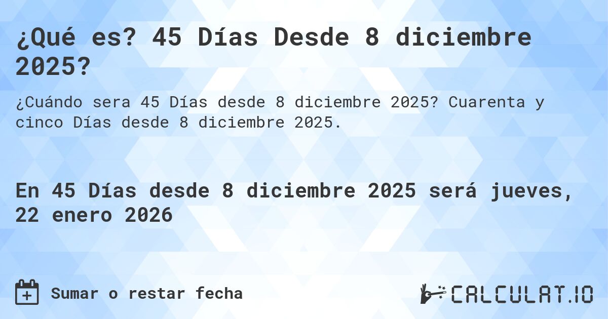 ¿Qué es? 45 Días Desde 8 diciembre 2025?. Cuarenta y cinco Días desde 8 diciembre 2025.