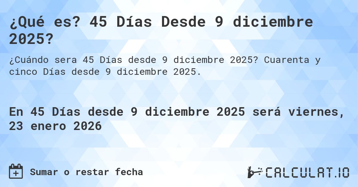 ¿Qué es? 45 Días Desde 9 diciembre 2025?. Cuarenta y cinco Días desde 9 diciembre 2025.