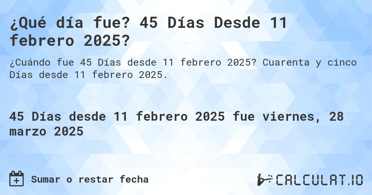 ¿Qué día fue? 45 Días Desde 11 febrero 2025?. Cuarenta y cinco Días desde 11 febrero 2025.
